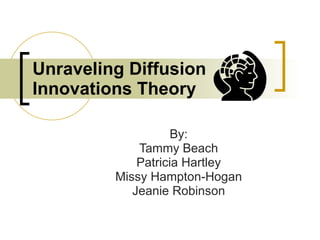 Unraveling Diffusion Innovations Theory By: Tammy Beach Patricia Hartley Missy Hampton-Hogan Jeanie Robinson 