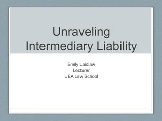 Unraveling
Intermediary Liability
Emily Laidlaw
Lecturer
UEA Law School
 