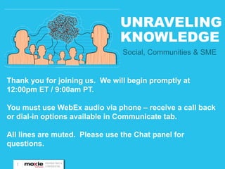 UNRAVELING
                               KNOWLEDGE

Thank you for joining us. We will begin promptly at
12:00pm ET / 9:00am PT.

You must use WebEx audio via phone – receive a call back
or dial-in options available in Communicate tab.

All lines are muted. Please use the Chat panel for
questions.

  1       PROPRIETARY &
          CONFIDENTIAL
 
