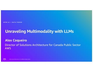 © 2024, Amazon Web Services, Inc. or its affiliates. All rights reserved.
Unraveling Multimodality with LLMs
Alex Coqueiro
O P E N A I + D A T A F O R U M
Director of Solutions Architecture for Canada Public Sector
AWS
 