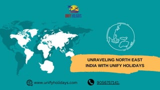 UNRAVELING NORTH EAST
INDIA WITH UNIFY HOLIDAYS
9056757141,
www.unifyholidays.com
 