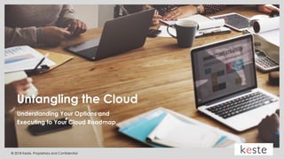 © 2018 Keste. Proprietary and Confidential
Untangling the Cloud
Understanding Your Options and
Executing to Your Cloud Roadmap
 