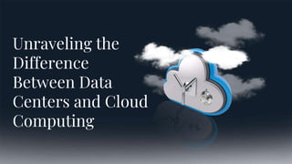 Unraveling the
Difference
Between Data
Centers and Cloud
Computing
 