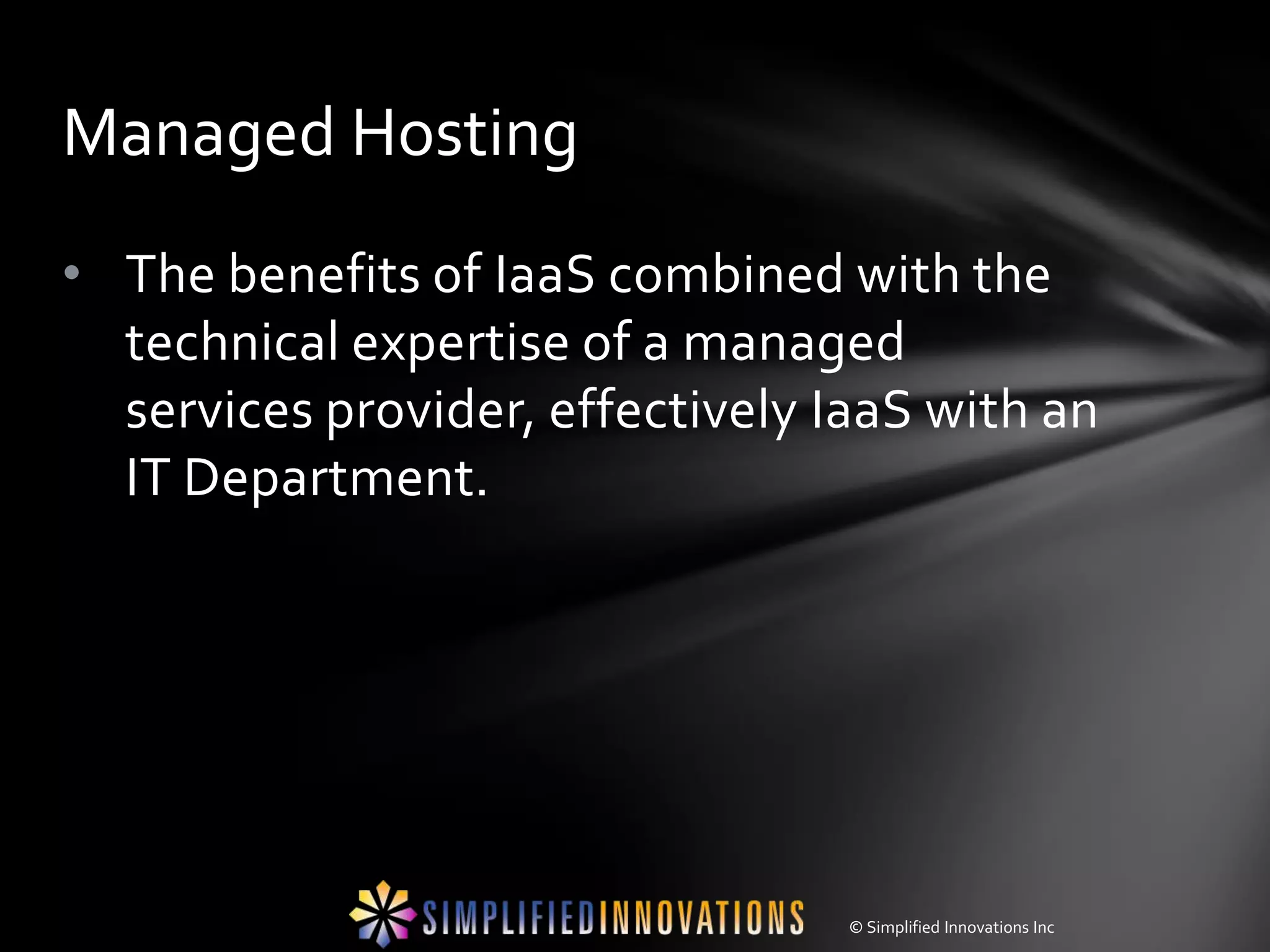 Managed Hosting
• The benefits of IaaS combined with the
  technical expertise of a managed
  services provider, effectively IaaS with an
  IT Department.




                                  © Simplified Innovations Inc
 