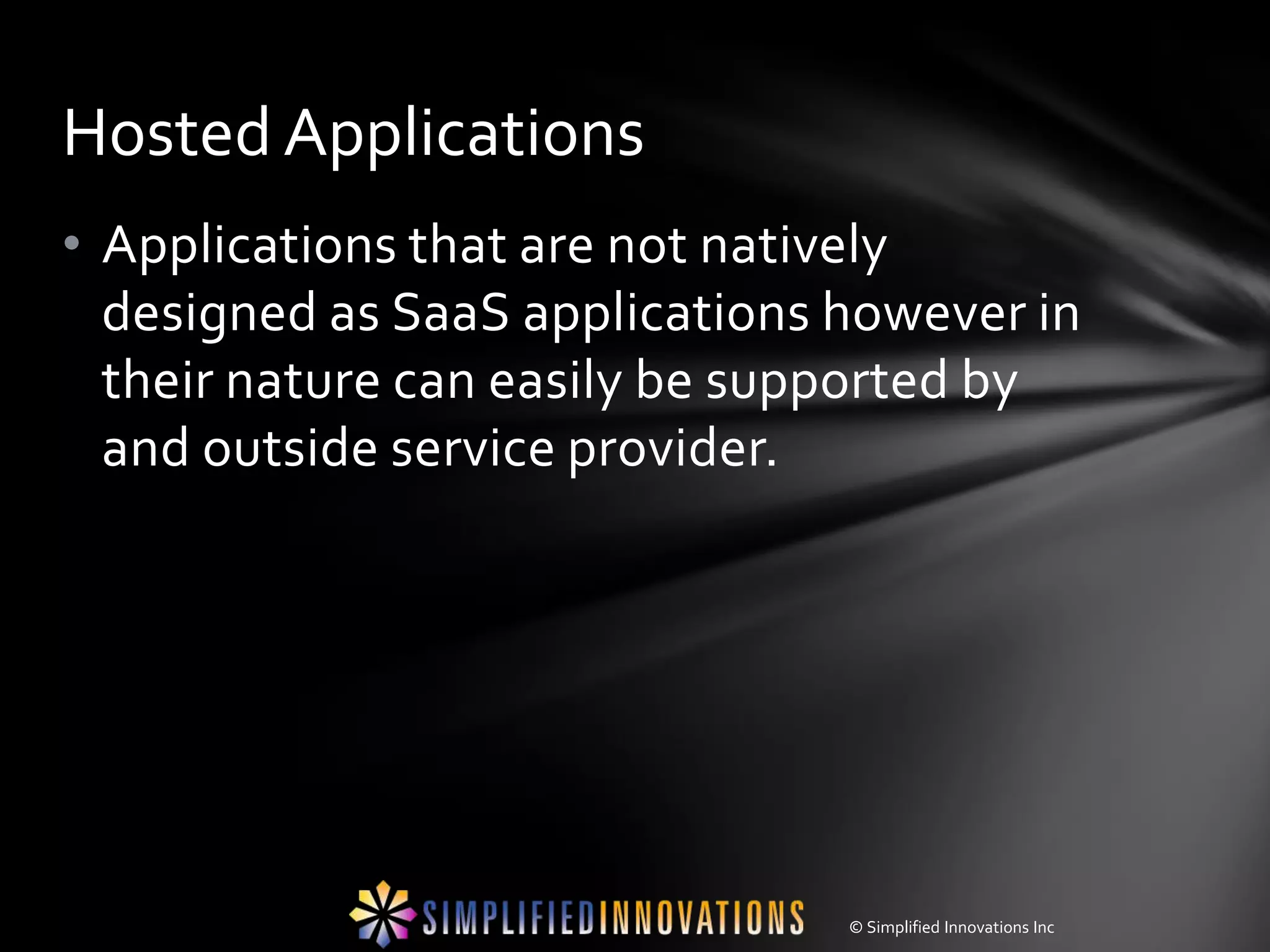Hosted Applications
• Applications that are not natively
  designed as SaaS applications however in
  their nature can easily be supported by
  and outside service provider.




                                © Simplified Innovations Inc
 
