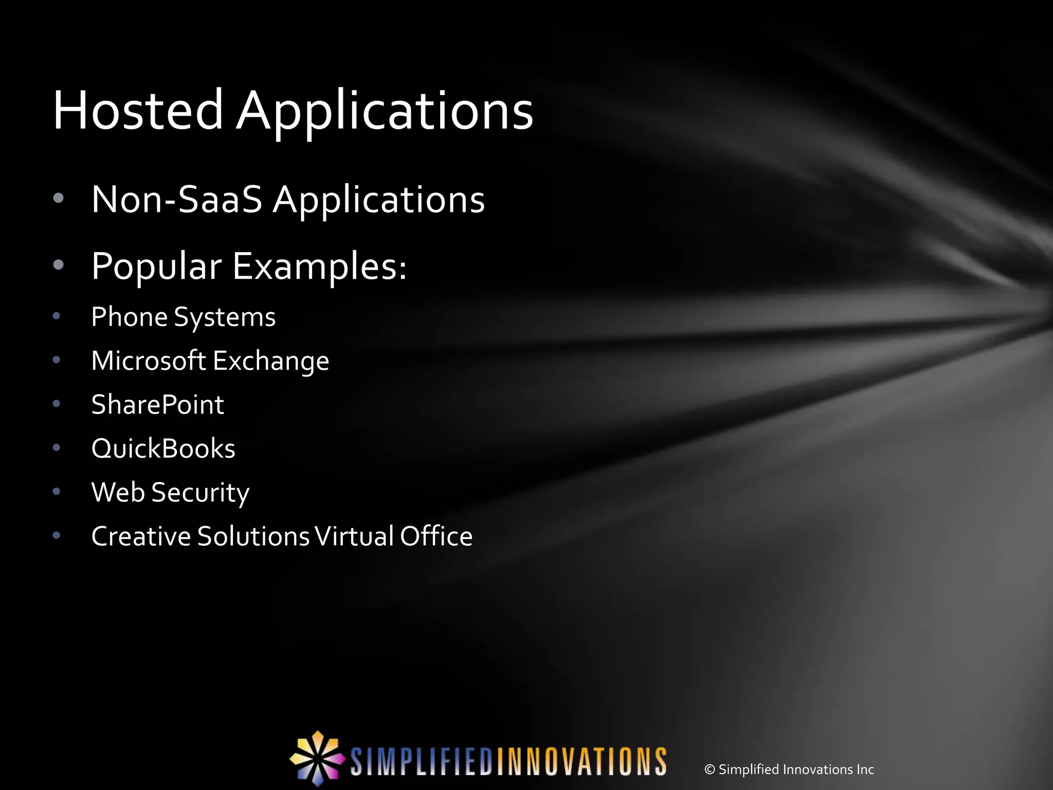 Hosted Applications
• Non-SaaS Applications
• Popular Examples:
•   Phone Systems
•   Microsoft Exchange
•   SharePoint
•   QuickBooks
•   Web Security
•   Creative Solutions Virtual Office




                                        © Simplified Innovations Inc
 