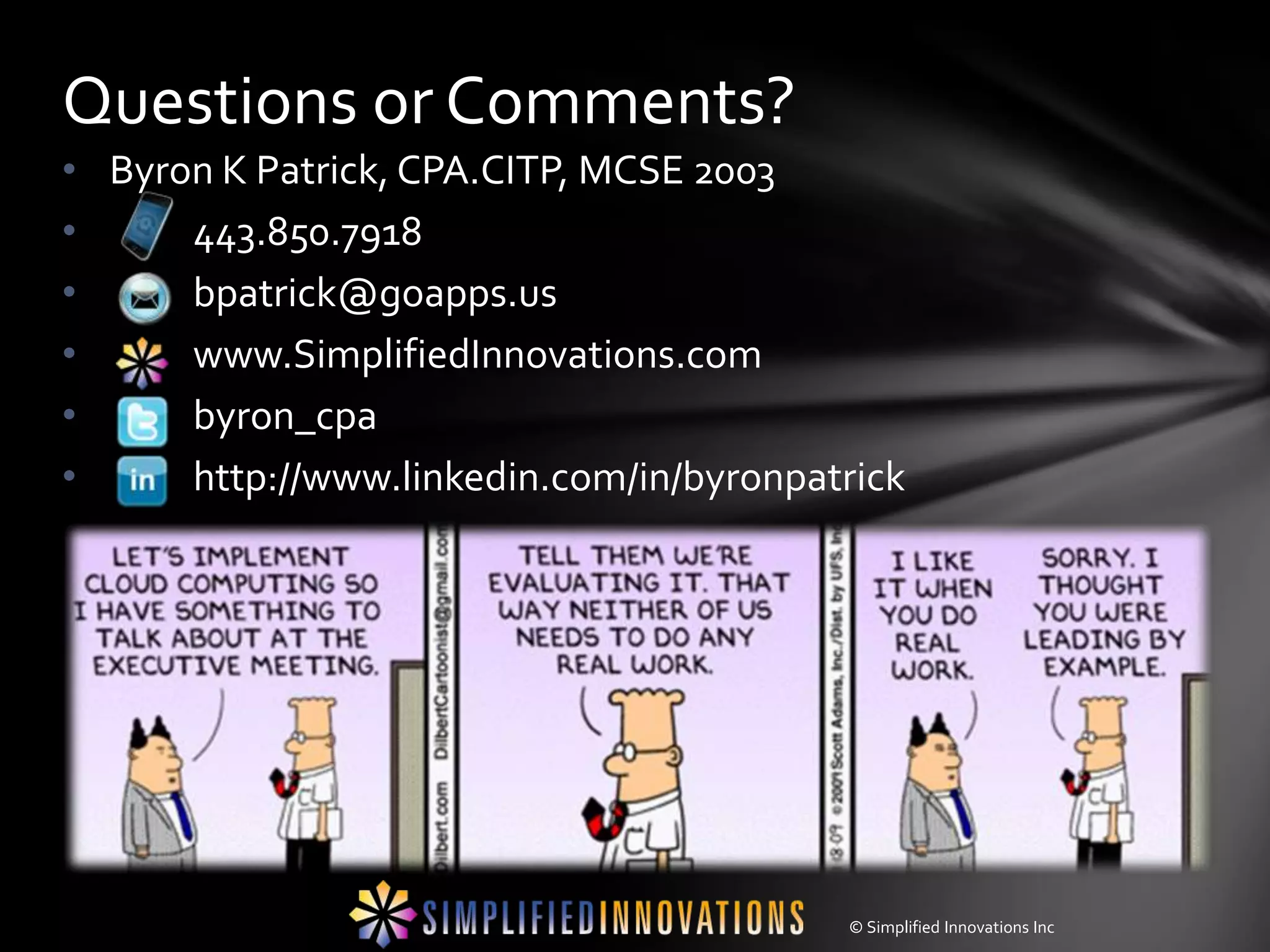 Questions or Comments?
• Byron K Patrick, CPA.CITP, MCSE 2003
•     443.850.7918
•     bpatrick@goapps.us
•     www.SimplifiedInnovations.com
•     byron_cpa
•     http://www.linkedin.com/in/byronpatrick




                                         © Simplified Innovations Inc
 