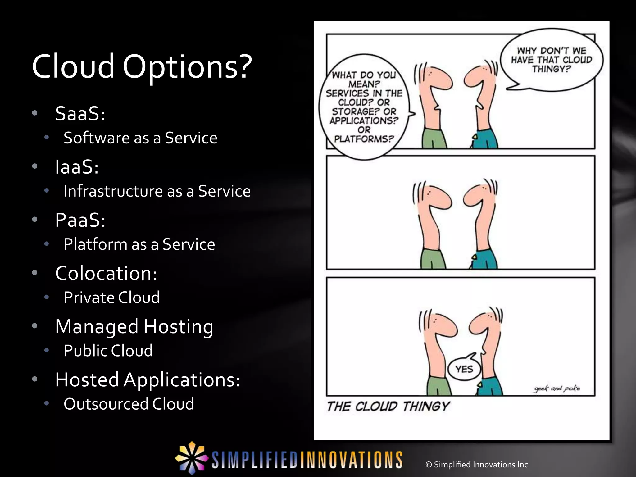 Cloud Options?
• SaaS:
 • Software as a Service
• IaaS:
 • Infrastructure as a Service
• PaaS:
 • Platform as a Service
• Colocation:
 • Private Cloud
• Managed Hosting
 • Public Cloud
• Hosted Applications:
 • Outsourced Cloud


                                 © Simplified Innovations Inc
 