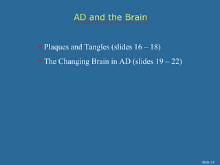 AD and the Brain


• Plaques and Tangles (slides 16 – 18)
• The Changing Brain in AD (slides 19 – 22)




                                              Slide 15
 