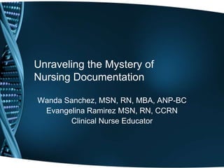 Unraveling the Mystery of 
Nursing Documentation 
Wanda Sanchez, MSN, RN, MBA, ANP-BC 
Evangelina Ramirez MSN, RN, CCRN 
Clinical Nurse Educator 
 