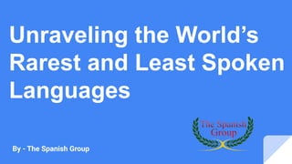 Unraveling the World’s
Rarest and Least Spoken
Languages
By - The Spanish Group
 