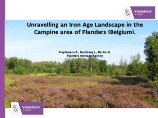 Unravelling an Iron Age Landscape in the
Campine area of Flanders (Belgium).
Meylemans E., Bastiaens J., De Bie M.
Flanders Heritage Agency
 
