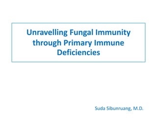 Unravelling Fungal Immunity
through Primary Immune
Deficiencies
Suda Sibunruang, M.D.
 
