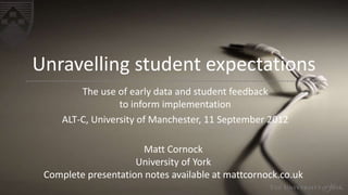 Unravelling student expectations
The use of early data and student feedback
to inform implementation
ALT-C, University of Manchester, 11 September 2012
Matt Cornock
University of York
Complete presentation notes available at mattcornock.co.uk

 