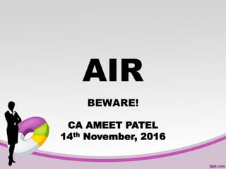 AIR
BEWARE!
CA AMEET PATEL
14th November, 2016
 