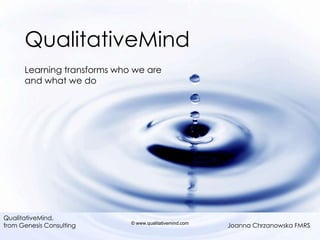 QualitativeMind
      Learning transforms who we are
      and what we do




QualitativeMind,
from Genesis Consulting      © www.qualitativemind.com
                                                         Joanna Chrzanowska FMRS
 
