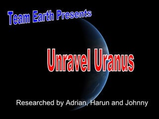 Researched by Adrian, Harun and Johnny Team Earth Presents Unravel Uranus 