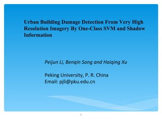 Urban Building Damage Detection From Very High Resolution Imagery By One-Class SVM and Shadow Information Peijun Li, Benqin Song and Haiqing Xu Peking University, P. R. China Email: pjli@pku.edu.cn 