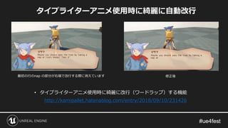 • タイプライターアニメ使用時に綺麗に改行（ワードラップ）する機能
http://kamipallet.hatenablog.com/entry/2018/09/10/231426
タイプライターアニメ使用時に綺麗に自動改行
最初の行のnap の部分が右端で改行する際に消えています 修正後
 