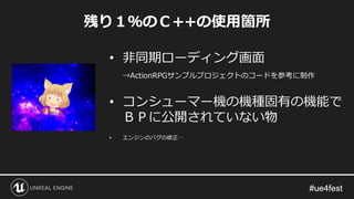 残り１％のＣ++の使用箇所
• 非同期ローディング画面
→ActionRPGサンプルプロジェクトのコードを参考に制作
• コンシューマー機の機種固有の機能で
ＢＰに公開されていない物
• エンジンのバグの修正…
 