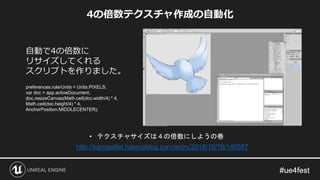 4の倍数テクスチャ作成の自動化
自動で4の倍数に
リサイズしてくれる
スクリプトを作りました。
• テクスチャサイズは４の倍数にしようの巻
http://kamipallet.hatenablog.com/entry/2018/10/16/140557
preferences.rulerUnits = Units.PIXELS;
var doc = app.activeDocument;
doc.resizeCanvas(Math.ceil(doc.width/4) * 4,
Math.ceil(doc.height/4) * 4,
AnchorPosition.MIDDLECENTER);
 