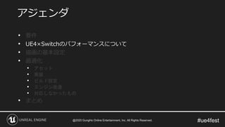 #ue4fest
• 要件
• UE4×Switchのパフォーマンスについて
• 描画の基本設定
• 最適化
• アセット
• 実装
• ビルド設定
• エンジン改造
• 対応しなかったもの
• まとめ
アジェンダ
@2020 GungHo Online Entertainment, Inc. All Rights Reserved.
 