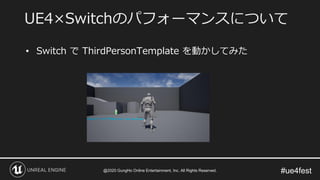 #ue4fest
• Switch で ThirdPersonTemplate を動かしてみた
UE4×Switchのパフォーマンスについて
@2020 GungHo Online Entertainment, Inc. All Rights Reserved.
 