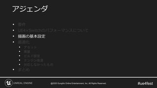 #ue4fest
• 要件
• UE4×Switchのパフォーマンスについて
• 描画の基本設定
• 最適化
• アセット
• 実装
• ビルド設定
• エンジン改造
• 対応しなかったもの
• まとめ
アジェンダ
@2020 GungHo Online Entertainment, Inc. All Rights Reserved.
 