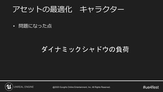 #ue4fest
• 問題になった点
ダイナミックシャドウの負荷
アセットの最適化 キャラクター
@2020 GungHo Online Entertainment, Inc. All Rights Reserved.
 