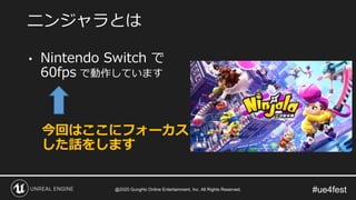 #ue4fest
• Nintendo Switch で
60fps で動作しています
今回はここにフォーカス
した話をします
ニンジャラとは
@2020 GungHo Online Entertainment, Inc. All Rights Reserved.
 