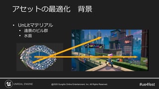 #ue4fest
• UnLitマテリアル
• 遠景のビル群
• 水面
アセットの最適化 背景
@2020 GungHo Online Entertainment, Inc. All Rights Reserved.
 