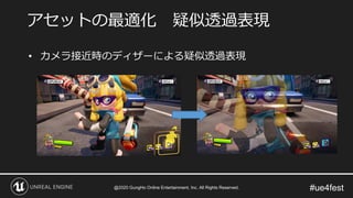 #ue4fest
• カメラ接近時のディザーによる疑似透過表現
アセットの最適化 疑似透過表現
@2020 GungHo Online Entertainment, Inc. All Rights Reserved.
 