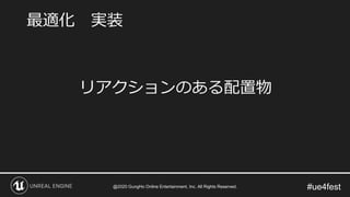 #ue4fest
リアクションのある配置物
最適化 実装
@2020 GungHo Online Entertainment, Inc. All Rights Reserved.
 
