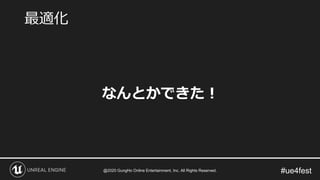 #ue4fest
なんとかできた！
最適化
@2020 GungHo Online Entertainment, Inc. All Rights Reserved.
 