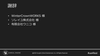 #ue4fest
• WinterCrownWORKS 様
• ソレイユ株式会社 様
• 有限会社ウニコ 様
謝辞
@2020 GungHo Online Entertainment, Inc. All Rights Reserved.
 