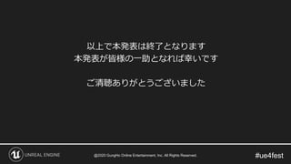 #ue4fest
以上で本発表は終了となります
本発表が皆様の一助となれば幸いです
ご清聴ありがとうございました
@2020 GungHo Online Entertainment, Inc. All Rights Reserved.
 