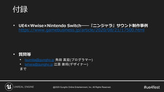 #ue4fest
• UE4×Wwise×Nintendo Switch――『ニンジャラ』サウンド制作事例
https://www.gamebusiness.jp/article/2020/08/21/17500.html
• 質問等
• tsumita@gungho.jp 角田 高宏(プログラマー)
• tehara@gungho.jp 江原 崇将(デザイナー)
まで
付録
@2020 GungHo Online Entertainment, Inc. All Rights Reserved.
 
