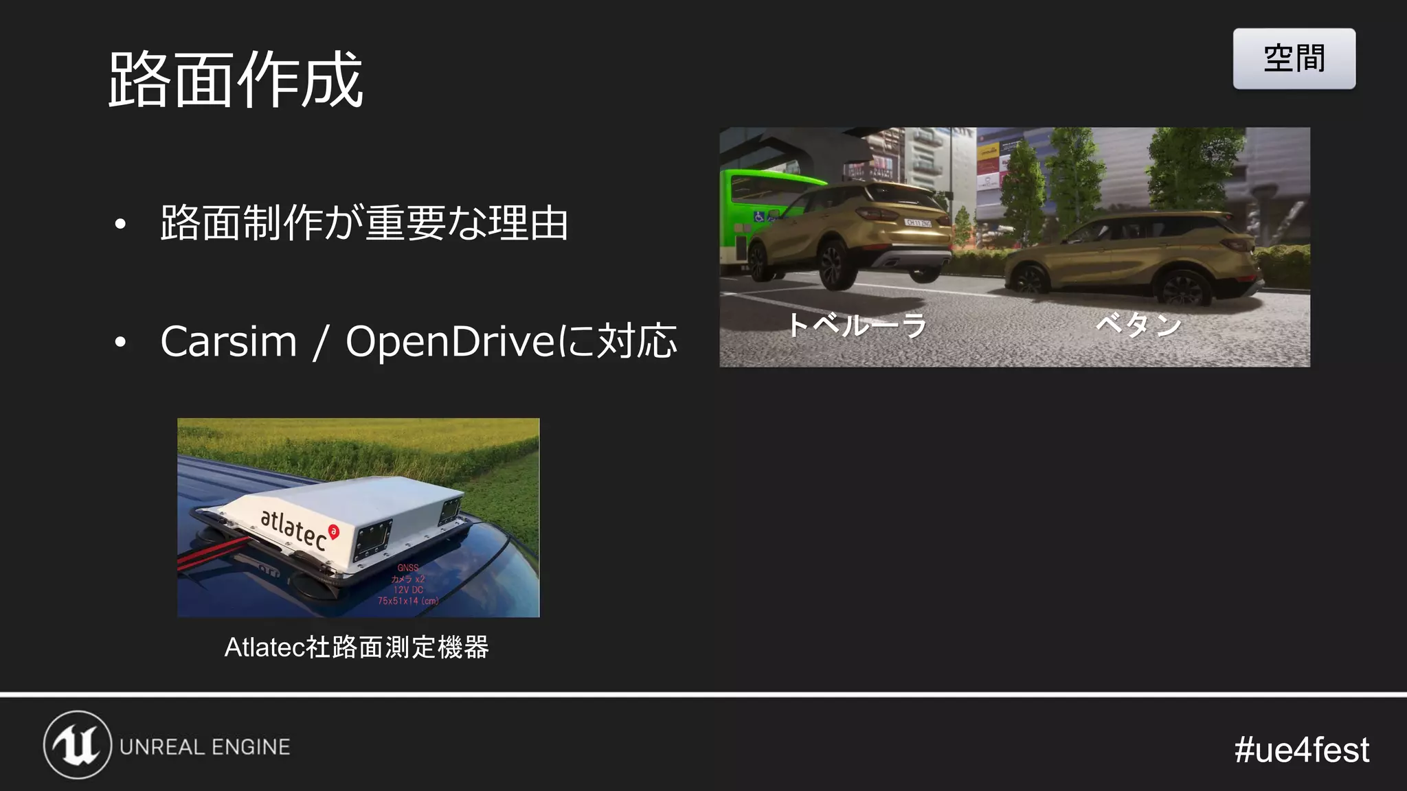#ue4fest#ue4fest
路面作成
Atlatec社路面測定機器
空間
• 路面制作が重要な理由
• Carsim / OpenDriveに対応 トベルーラ ベタン
 