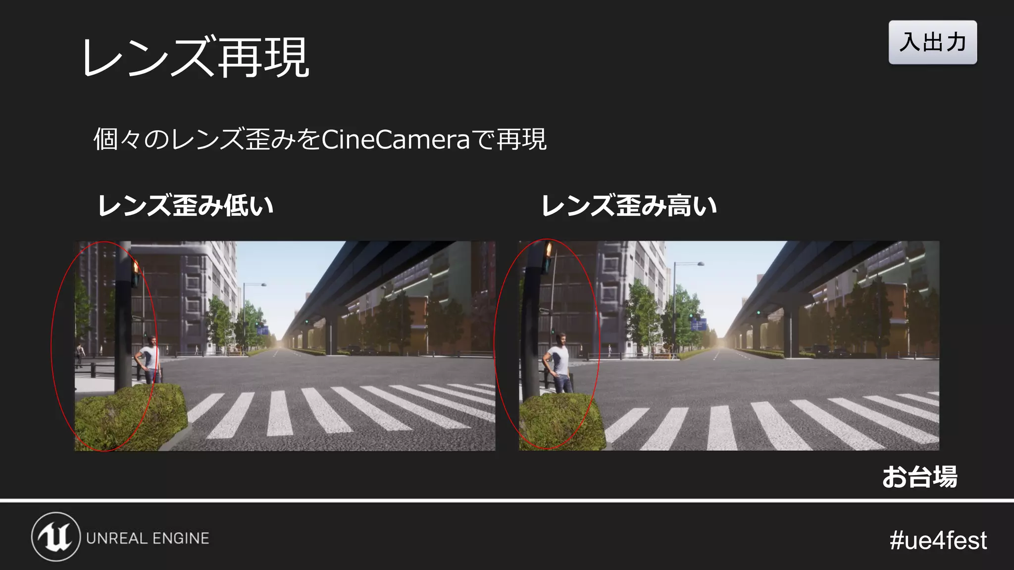 #ue4fest#ue4fest
レンズ歪み低い レンズ歪み高い
レンズ再現
お台場
個々のレンズ歪みをCineCameraで再現
入出力
 