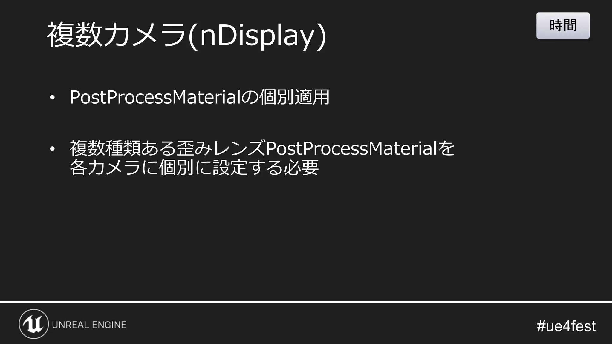 #ue4fest#ue4fest
• PostProcessMaterialの個別適用
• 複数種類ある歪みレンズPostProcessMaterialを
各カメラに個別に設定する必要
複数カメラ(nDisplay)
時間
 