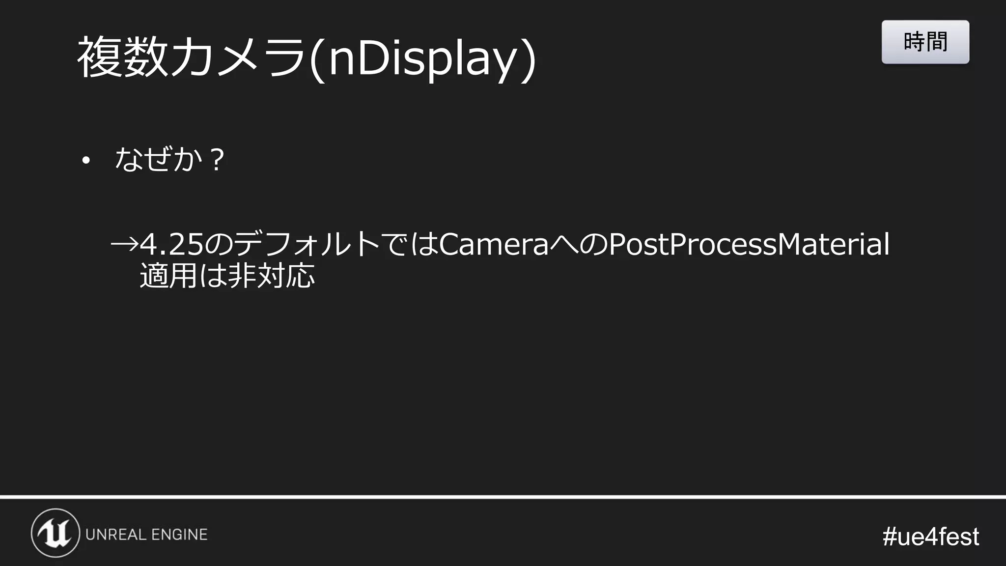 #ue4fest#ue4fest
• なぜか？
→4.25のデフォルトではCameraへのPostProcessMaterial
適用は非対応
複数カメラ(nDisplay)
時間
 