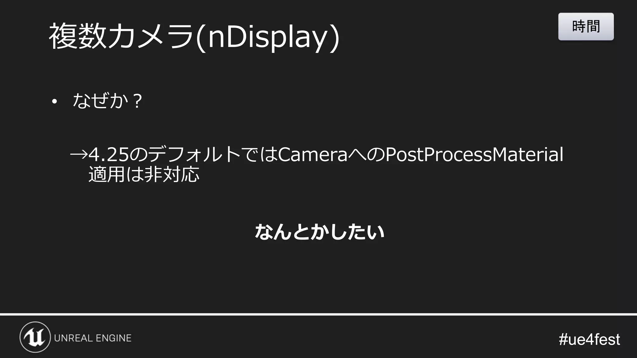#ue4fest#ue4fest
• なぜか？
→4.25のデフォルトではCameraへのPostProcessMaterial
適用は非対応
複数カメラ(nDisplay)
なんとかしたい
時間
 