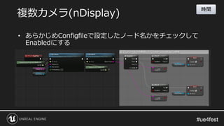 #ue4fest#ue4fest
• あらかじめConfigfileで設定したノード名かをチェックして
Enabledにする
複数カメラ(nDisplay)
時間
 