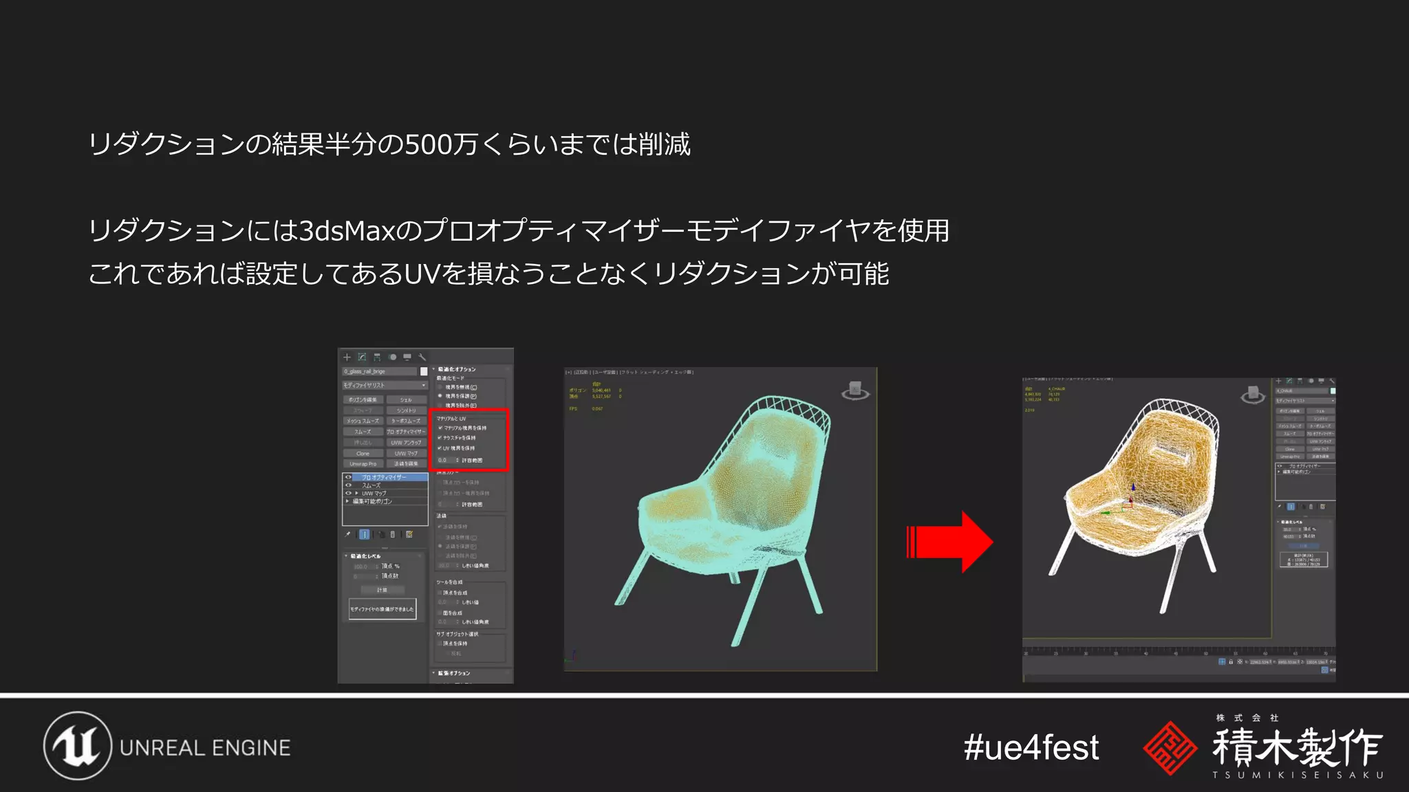 #ue4fest
リダクションの結果半分の500万くらいまでは削減
リダクションには3dsMaxのプロオプティマイザーモデイファイヤを使用
これであれば設定してあるUVを損なうことなくリダクションが可能
 