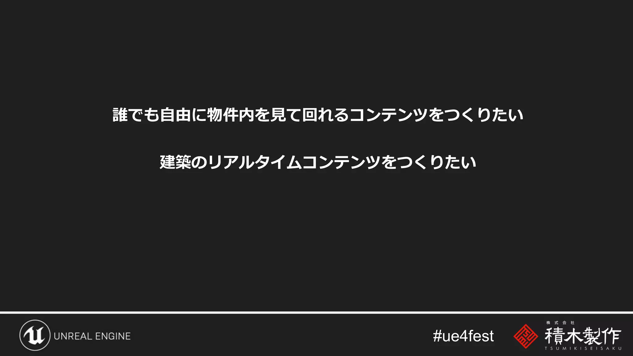 #ue4fest
誰でも自由に物件内を見て回れるコンテンツをつくりたい
建築のリアルタイムコンテンツをつくりたい
ムービーのレンダリング時間を短縮したい
 