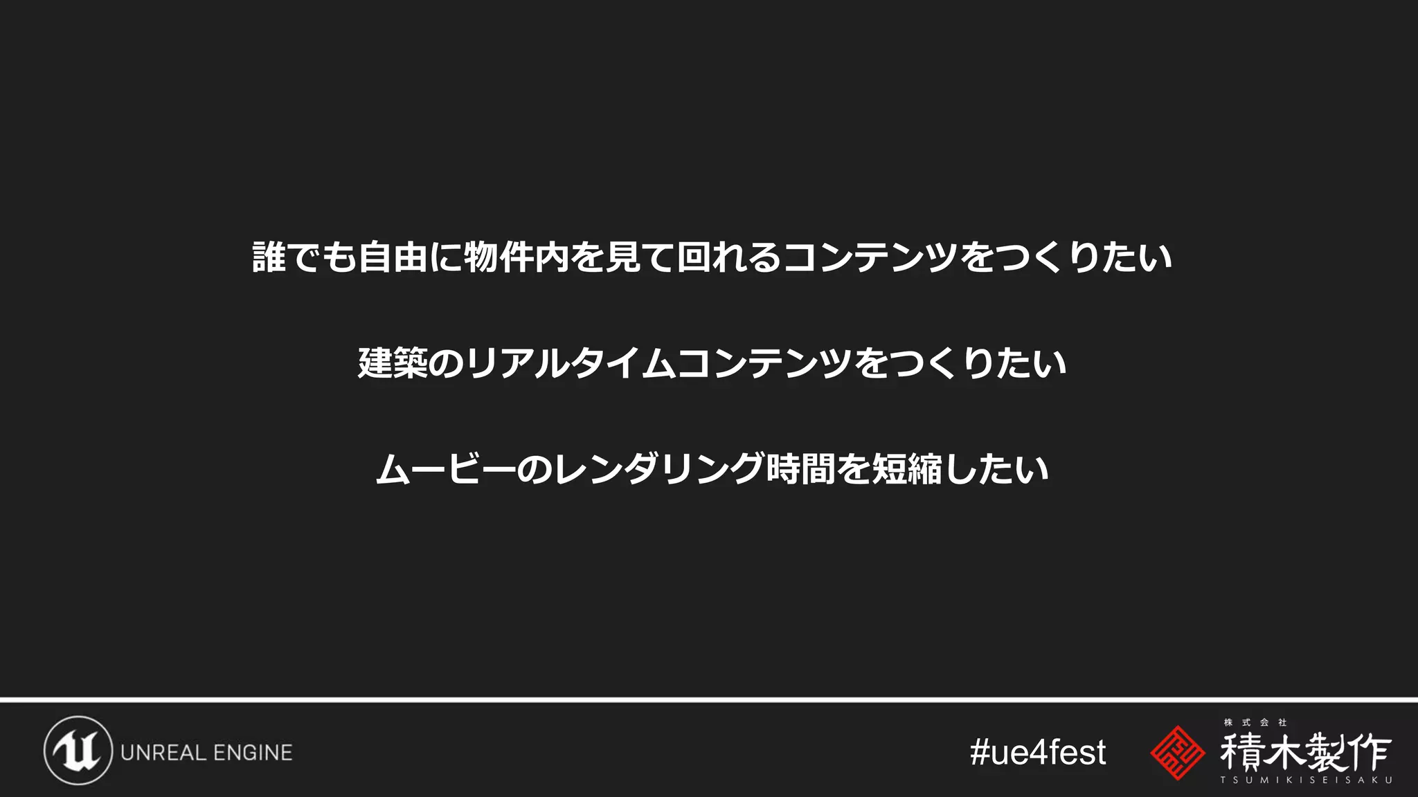 #ue4fest
誰でも自由に物件内を見て回れるコンテンツをつくりたい
建築のリアルタイムコンテンツをつくりたい
ムービーのレンダリング時間を短縮したい
 
