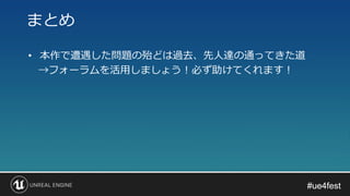 #ue4fest#ue4fest
• 本作で遭遇した問題の殆どは過去、先人達の通ってきた道
→フォーラムを活用しましょう！必ず助けてくれます！
まとめ
 