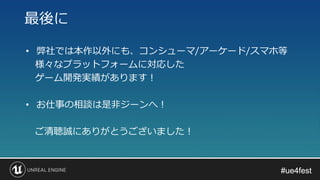 #ue4fest#ue4fest
• 弊社では本作以外にも、コンシューマ/アーケード/スマホ等
様々なプラットフォームに対応した
ゲーム開発実績があります！
• お仕事の相談は是非ジーンへ！
ご清聴誠にありがとうございました！
最後に
 