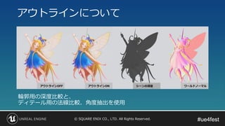 #ue4fest#ue4fest© SQUARE ENIX CO., LTD. All Rights Reserved.
輪郭用の深度比較と、
ディテール用の法線比較、角度抽出を使用
アウトラインについて
 