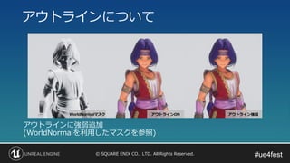 #ue4fest#ue4fest© SQUARE ENIX CO., LTD. All Rights Reserved.
アウトラインについて
アウトラインに強弱追加
(WorldNormalを利用したマスクを参照)
 
